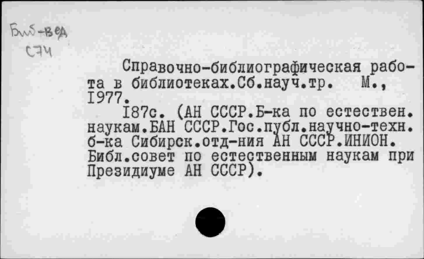 ﻿3\ла -ввД
Справочно-библиографическая работа в библиотеках.Сб.науч.тр. М., 1977.
187с. (АН СССР.Б-ка по естествен, наукам.БАН СССР.Гос.публ.научно-техн. б-ка Сибирок.отд-ния АН СССР.ИНИОН. Библ.совет по естественным наукам при Президиуме АН СССР).